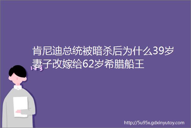 肯尼迪总统被暗杀后为什么39岁妻子改嫁给62岁希腊船王